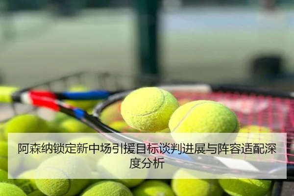 阿森纳锁定新中场引援目标谈判进展与阵容适配深度分析