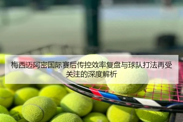 梅西迈阿密国际赛后传控效率复盘与球队打法再受关注的深度解析