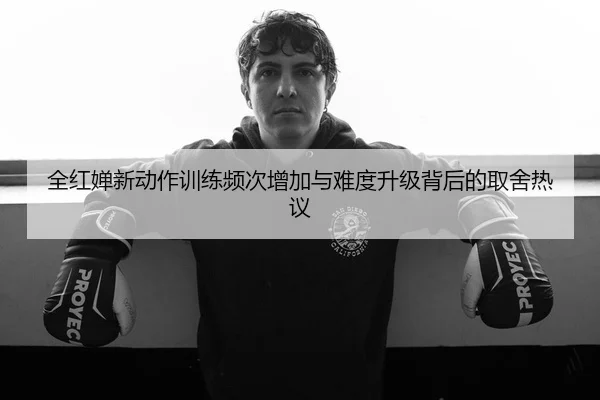 全红婵新动作训练频次增加与难度升级背后的取舍热议