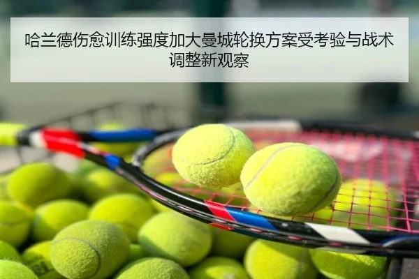 哈兰德伤愈训练强度加大曼城轮换方案受考验与战术调整新观察