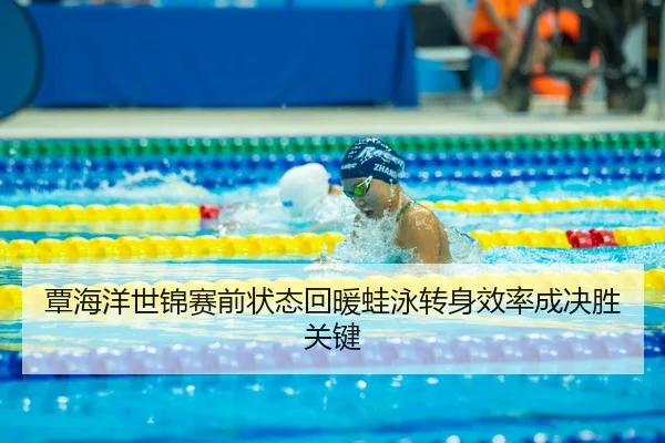 覃海洋世锦赛前状态回暖蛙泳转身效率成决胜关键