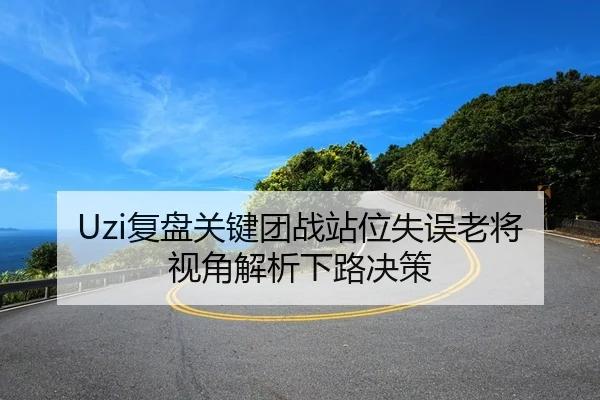 Uzi复盘关键团战站位失误老将视角解析下路决策