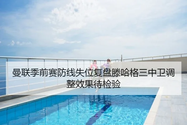 曼联季前赛防线失位复盘滕哈格三中卫调整效果待检验