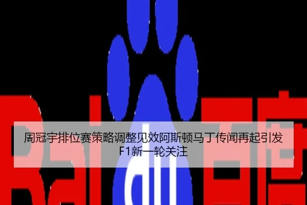 周冠宇排位赛策略调整见效阿斯顿马丁传闻再起引发F1新一轮关注