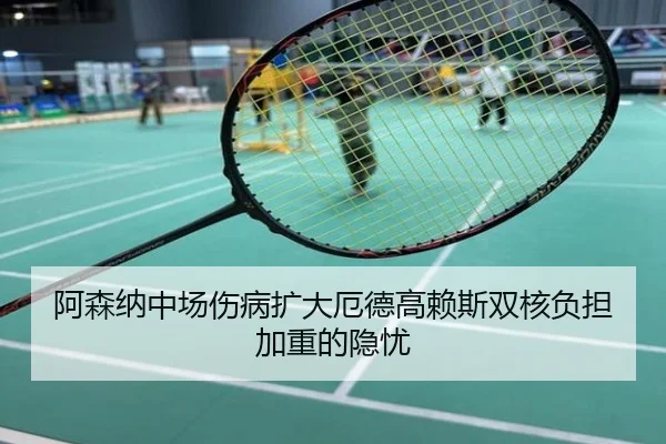 阿森纳中场伤病扩大厄德高赖斯双核负担加重的隐忧