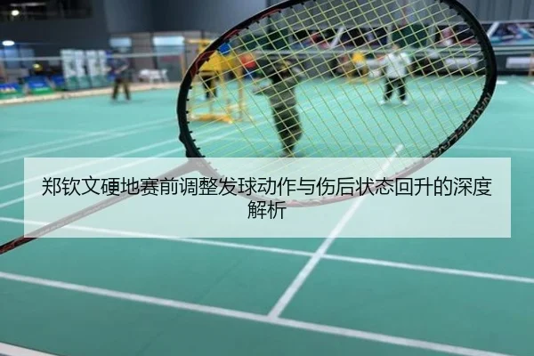 郑钦文硬地赛前调整发球动作与伤后状态回升的深度解析