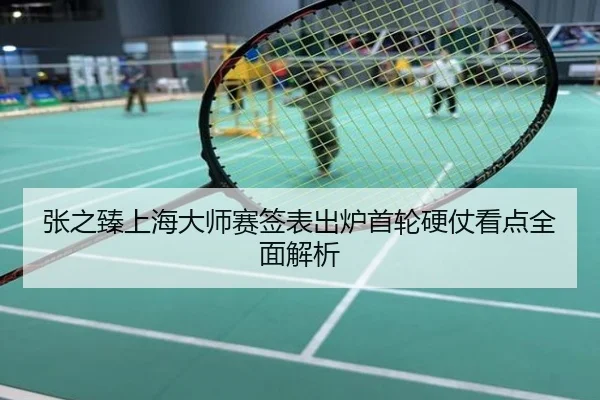 张之臻上海大师赛签表出炉首轮硬仗看点全面解析